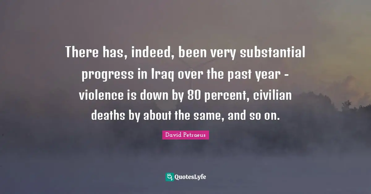 Deaths Quotes: "There has, indeed, been very substantial progress in Iraq over the past year - violence is down by 80 percent, civilian deaths by about the same, and so on."