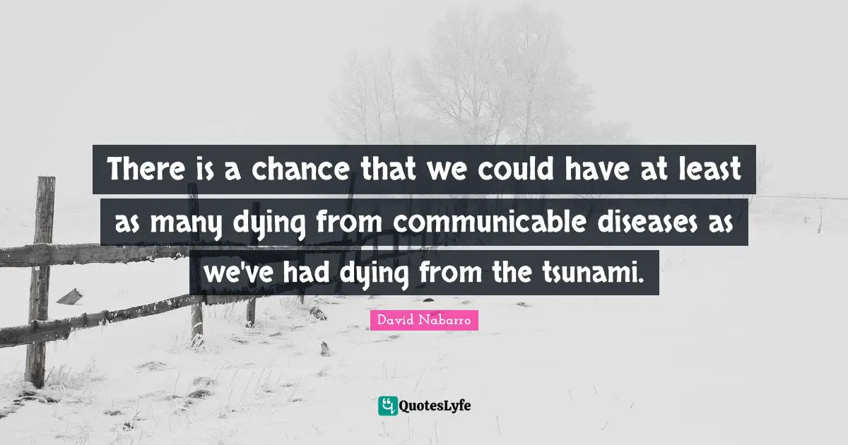 There is a chance that we could have at least as many dying from communicable diseases as we've had dying from the tsunami.