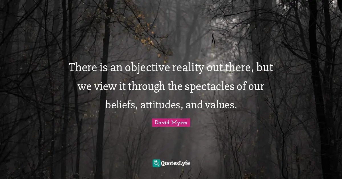 P.Z. Myers Quotes: "There is an objective reality out there, but we view it through the spectacles of our beliefs, attitudes, and values."