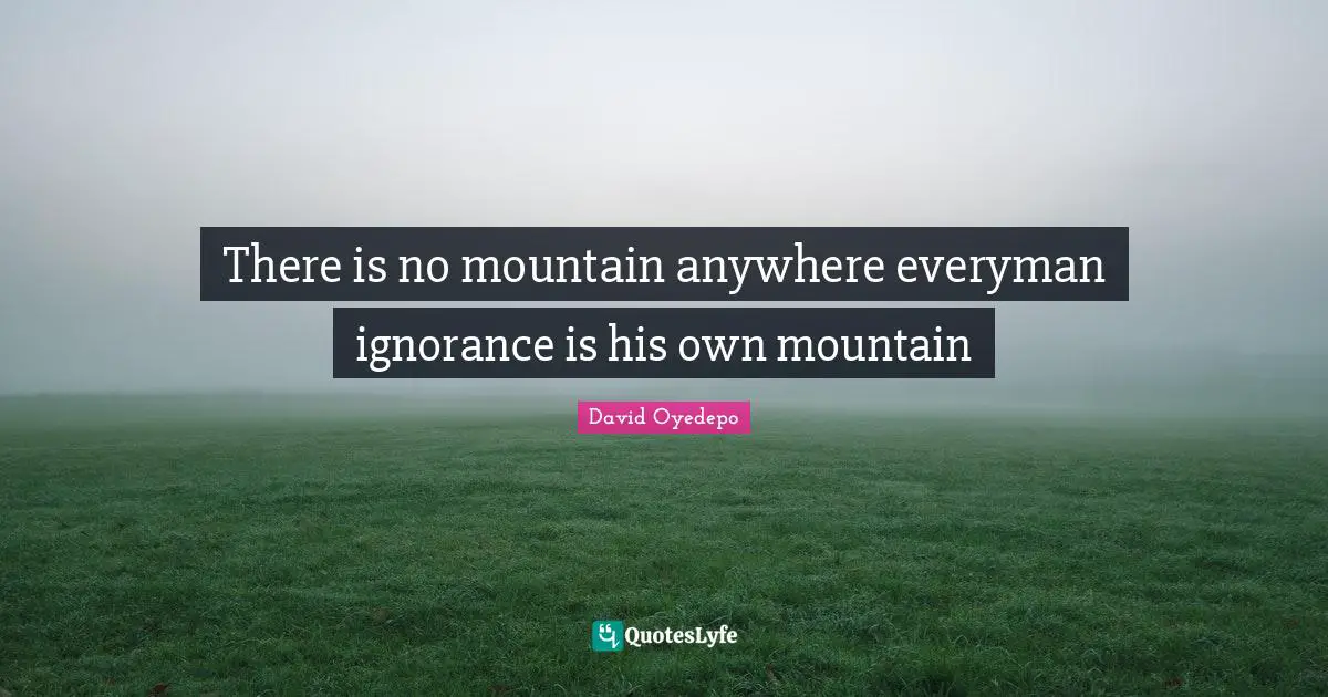 Ignorance Quotes: "There is no mountain anywhere everyman ignorance is his own mountain"