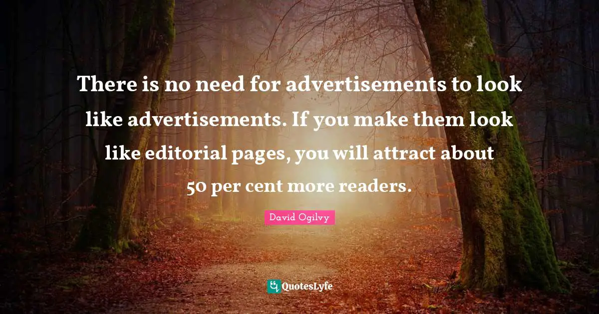 David Ogilvy Quotes: "There is no need for advertisements to look like advertisements. If you make them look like editorial pages, you will attract about 50 per cent more readers."