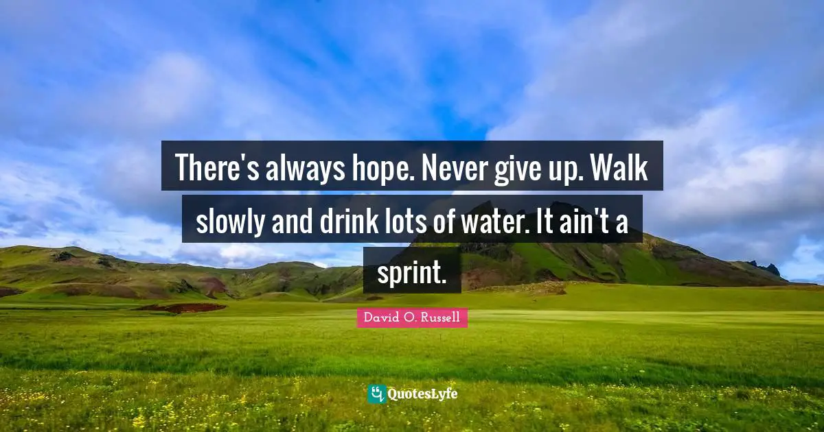 There's always hope. Never give up. Walk slowly and drink lots of water. It ain't a sprint.