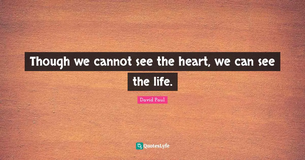 Though we cannot see the heart, we can see the life.