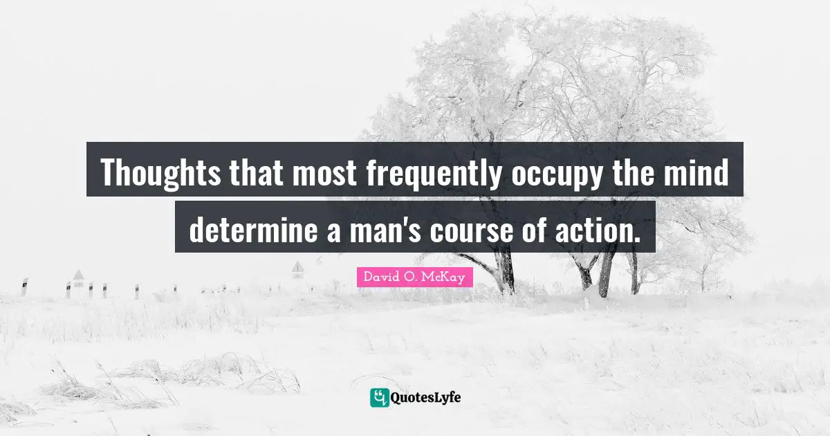 Thoughts that most frequently occupy the mind determine a man's course of action.
