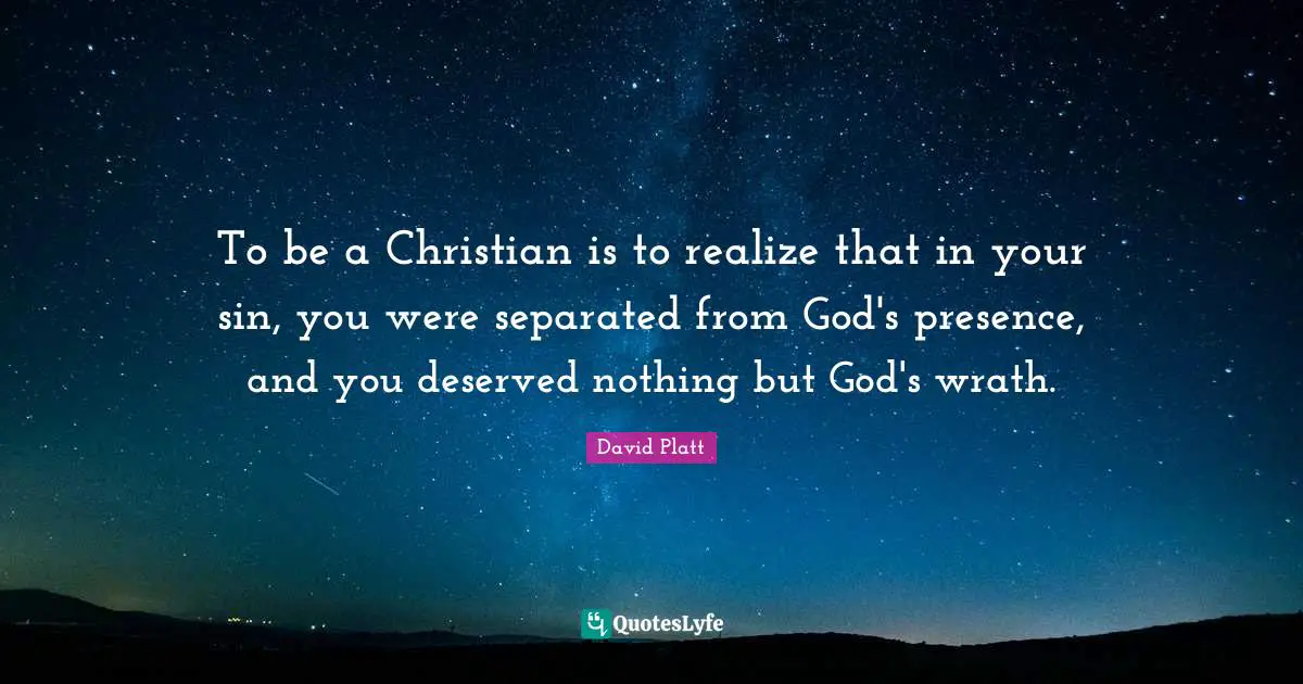 God S Presence Quotes: "To be a Christian is to realize that in your sin, you were separated from God's presence, and you deserved nothing but God's wrath."