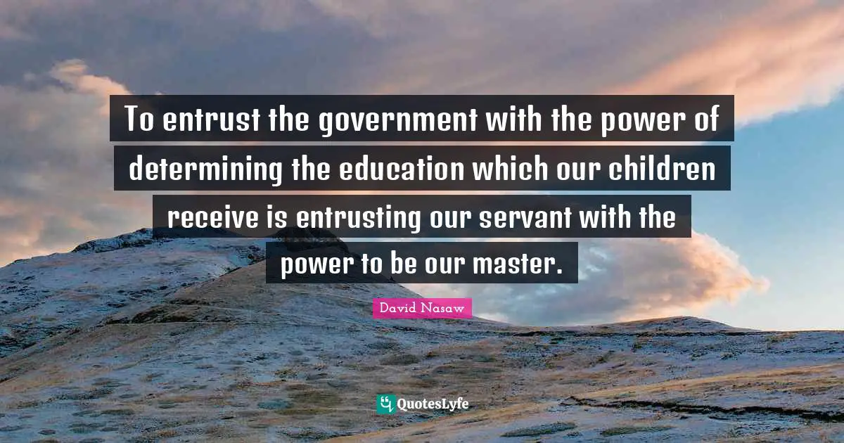 To entrust the government with the power of determining the education which our children receive is entrusting our servant with the power to be our master.