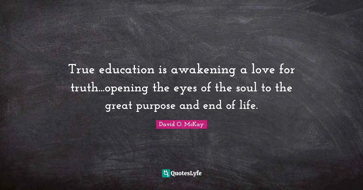 True education is awakening a love for truth...opening the eyes of the soul to the great purpose and end of life.