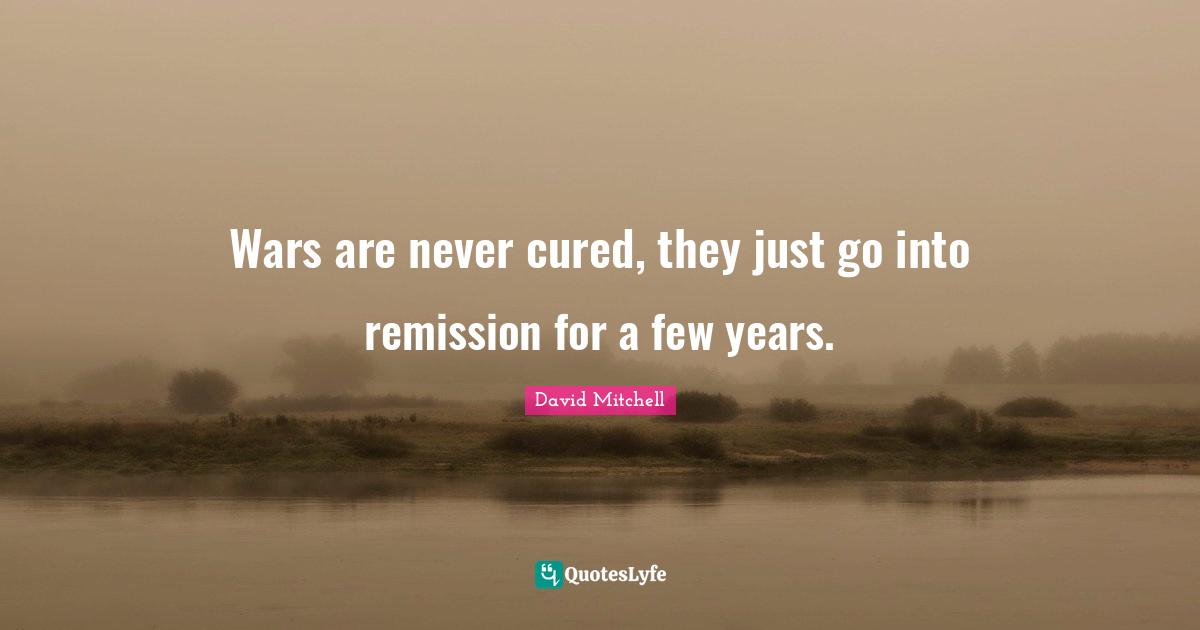 David Mitchell Quotes: "Wars are never cured, they just go into remission for a few years."