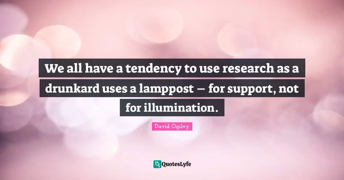 We all have a tendency to use research as a drunkard uses a lamppost – for support, not for illumination.