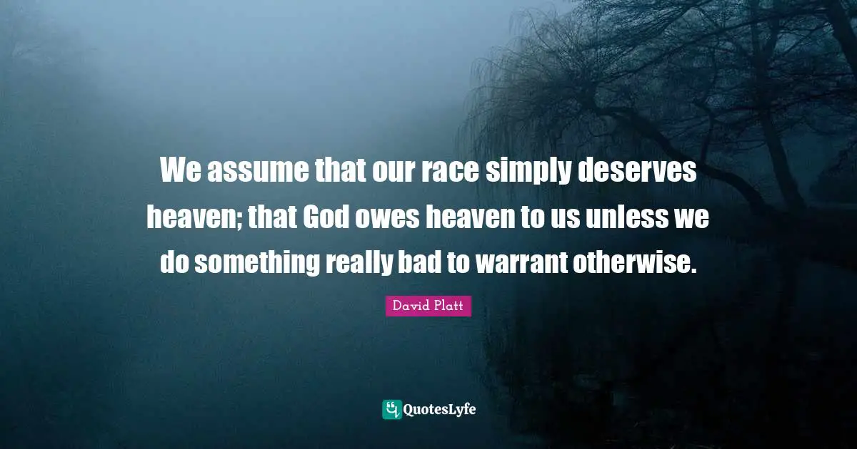 We assume that our race simply deserves heaven; that God owes heaven to us unless we do something really bad to warrant otherwise.