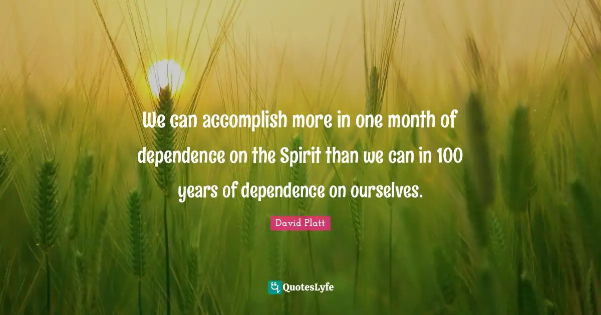 David Platt Quotes: "We can accomplish more in one month of dependence on the Spirit than we can in 100 years of dependence on ourselves."