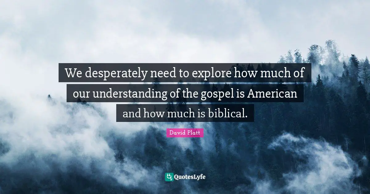 Biblical Quotes: "We desperately need to explore how much of our understanding of the gospel is American and how much is biblical."