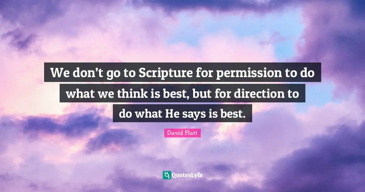 David Platt Quotes: "We don’t go to Scripture for permission to do what we think is best, but for direction to do what He says is best."