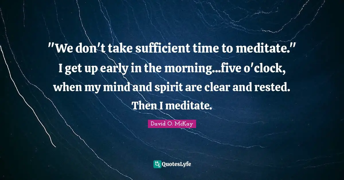 "We don't take sufficient time to meditate." I get up early in the morning...five o'clock, when my mind and spirit are clear and rested. Then I meditate.