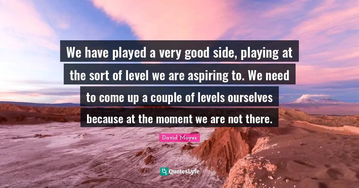 We have played a very good side, playing at the sort of level we are aspiring to. We need to come up a couple of levels ourselves because at the moment we are not there.