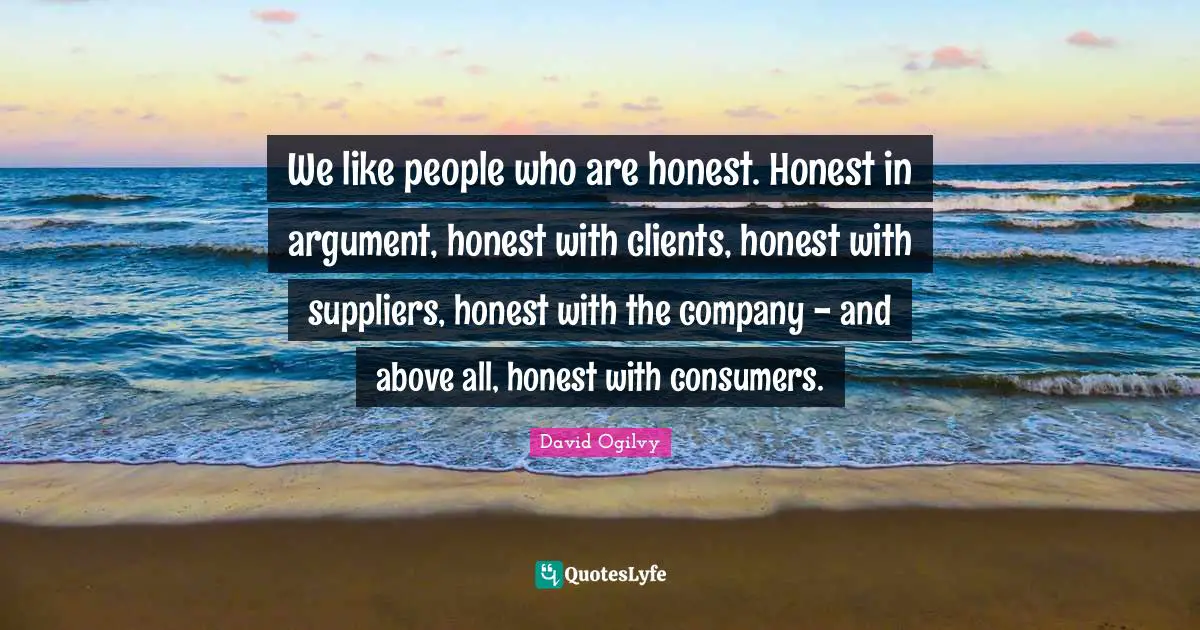 We like people who are honest. Honest in argument, honest with clients, honest with suppliers, honest with the company - and above all, honest with consumers.