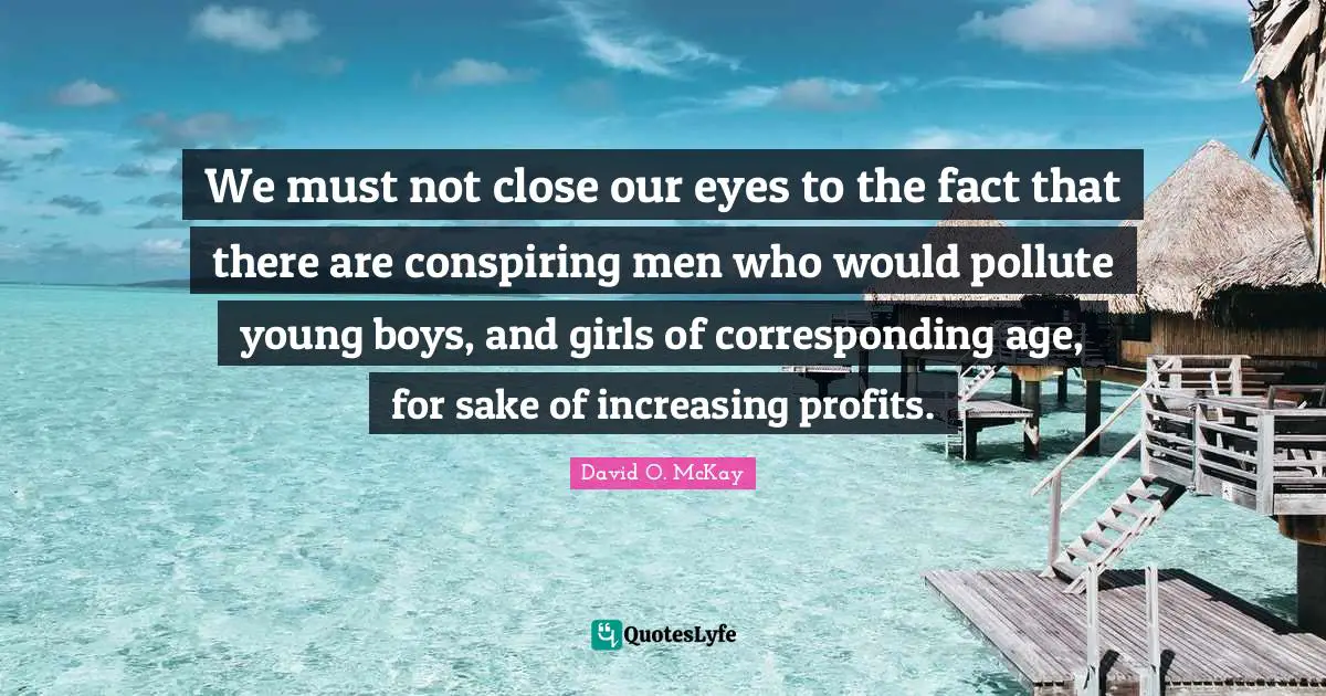 We must not close our eyes to the fact that there are conspiring men who would pollute young boys, and girls of corresponding age, for sake of increasing profits.