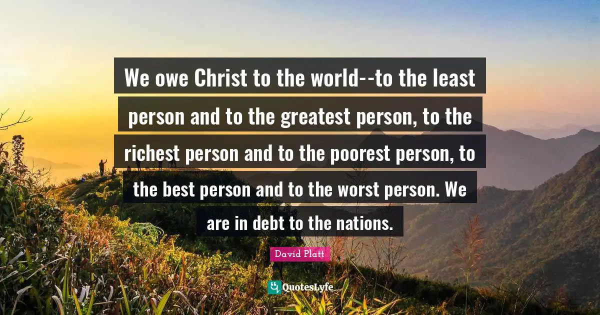 David Platt Quotes: "We owe Christ to the world--to the least person and to the greatest person, to the richest person and to the poorest person, to the best person and to the worst person. We are in debt to the nations."