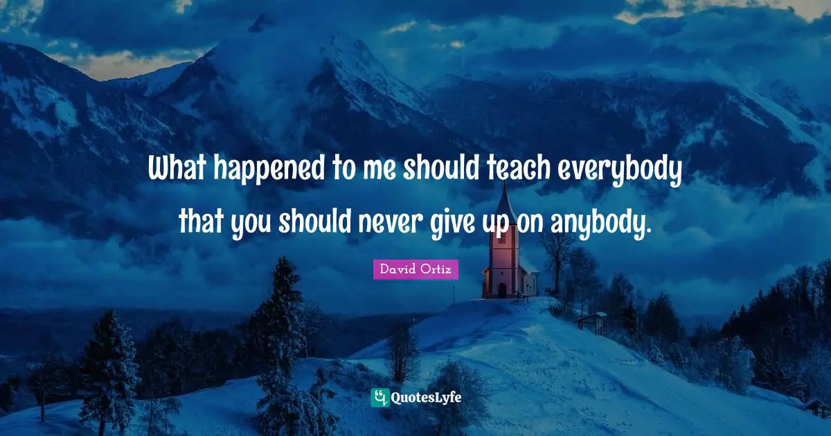 What happened to me should teach everybody that you should never give up on anybody.
