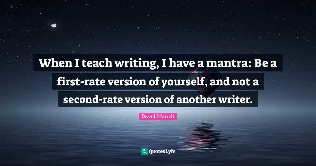 David Morrell Quotes: "When I teach writing, I have a mantra: Be a first-rate version of yourself, and not a second-rate version of another writer."