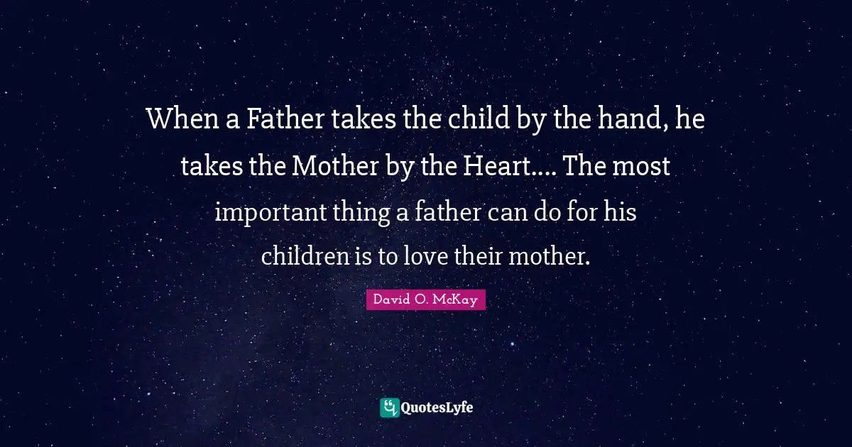 When a Father takes the child by the hand, he takes the Mother by the Heart.... The most important thing a father can do for his children is to love their mother.