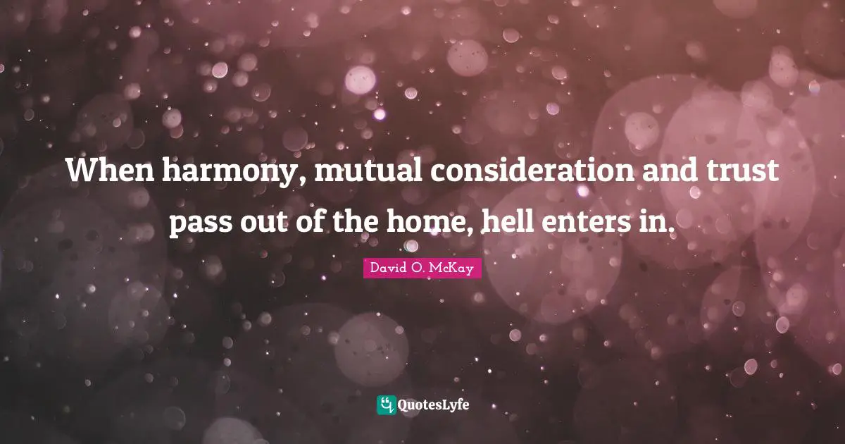 When harmony, mutual consideration and trust pass out of the home, hell enters in.