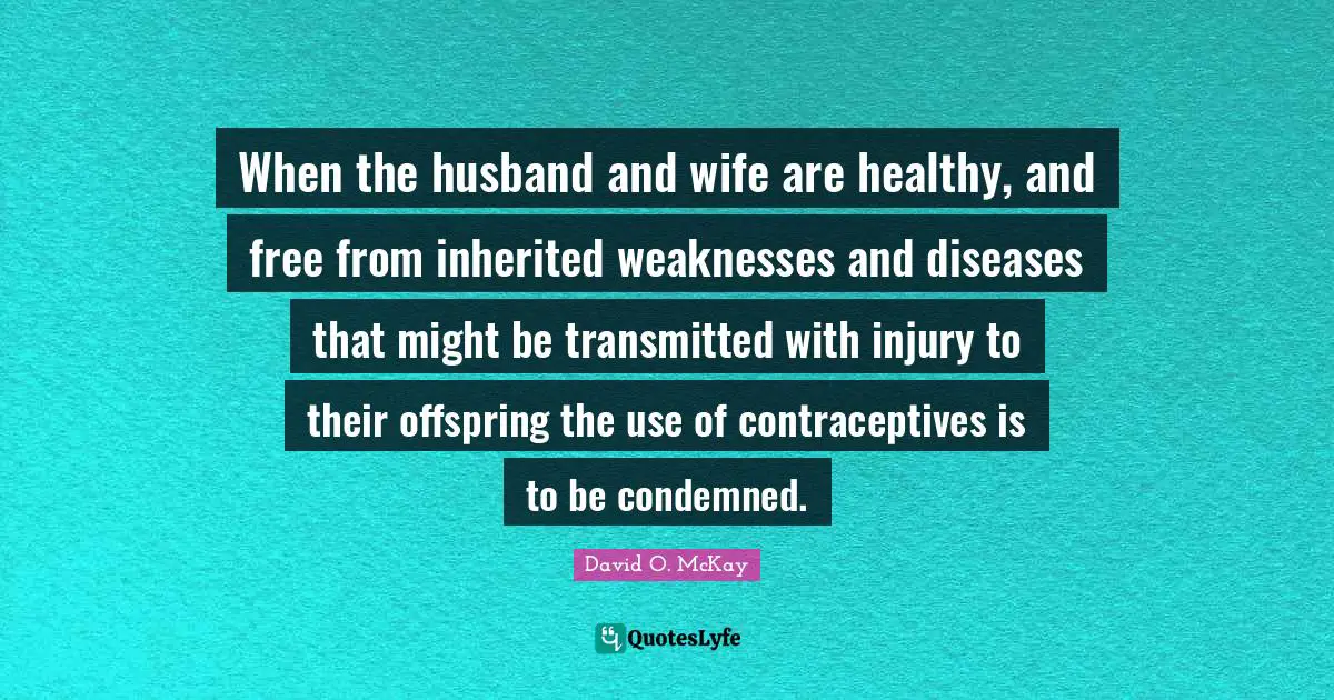 When the husband and wife are healthy, and free from inherited weaknesses and diseases that might be transmitted with injury to their offspring the use of contraceptives is to be condemned.