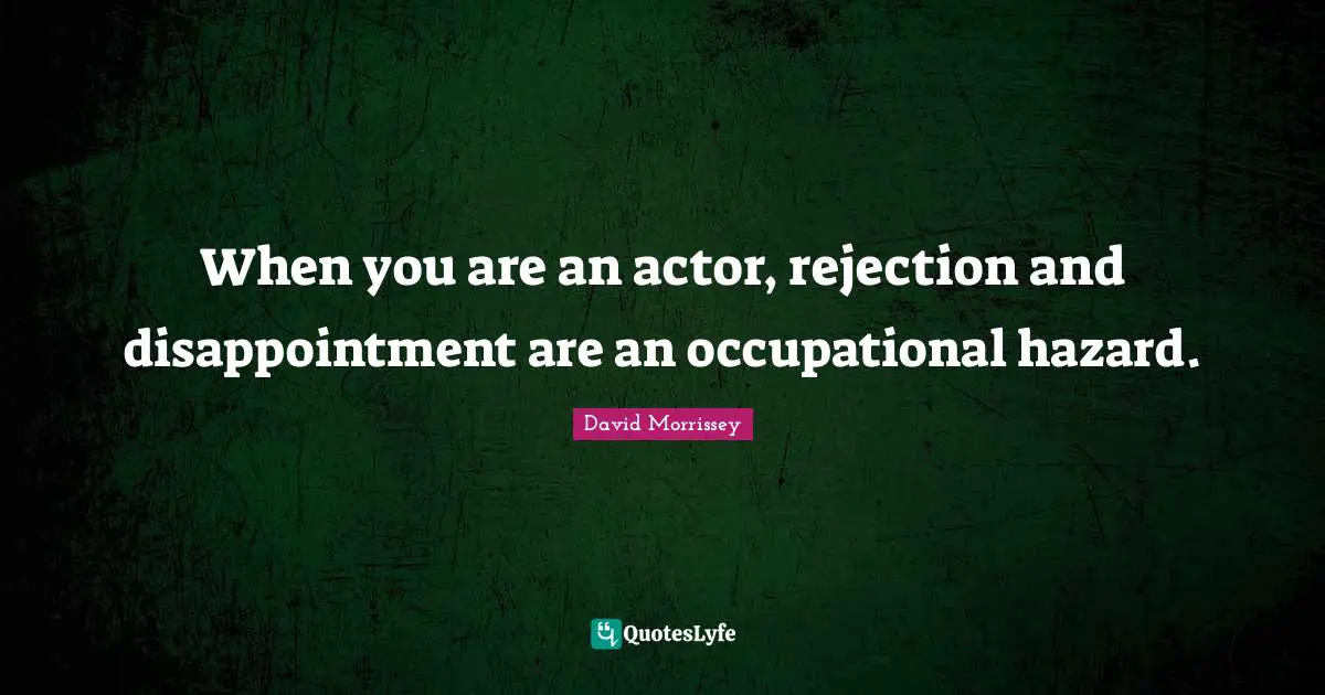 When you are an actor, rejection and disappointment are an occupational hazard.