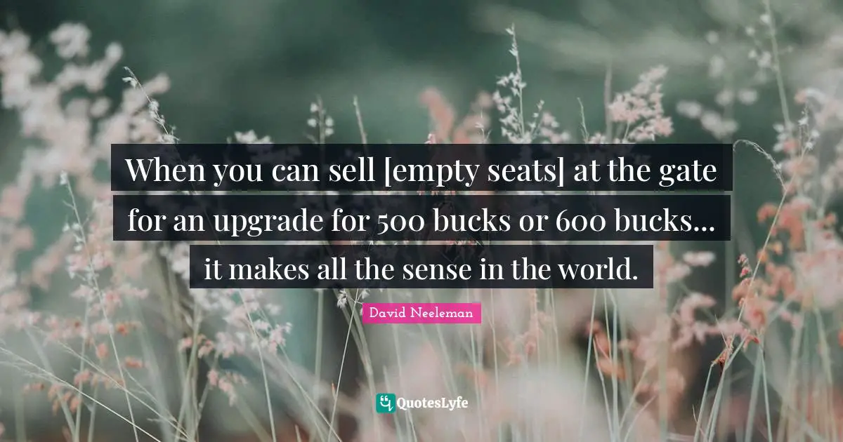 David Neeleman Quotes: "When you can sell [empty seats] at the gate for an upgrade for 500 bucks or 600 bucks... it makes all the sense in the world."
