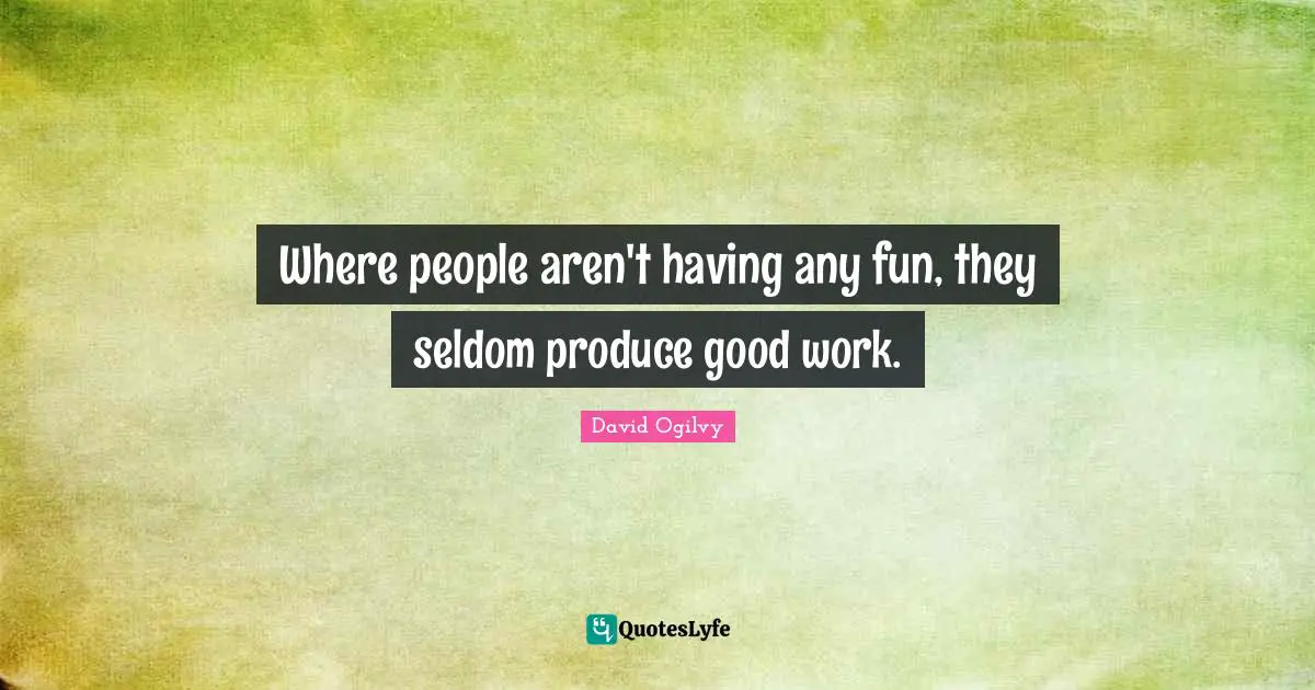 David Ogilvy Quotes: "Where people aren't having any fun, they seldom produce good work."