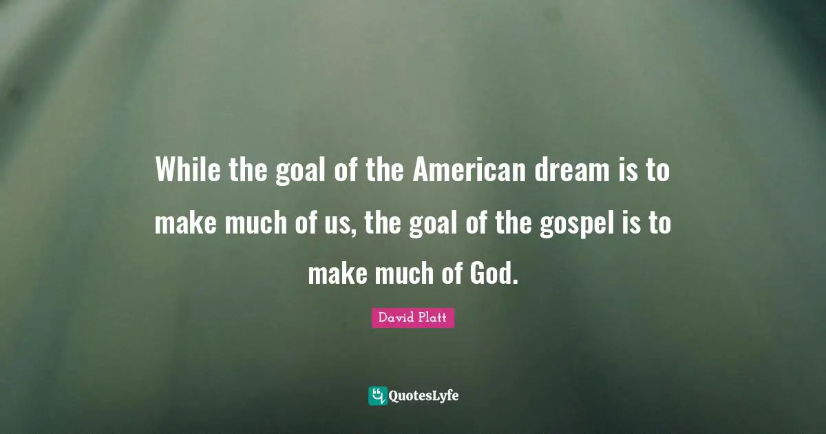American Dream Quotes: "While the goal of the American dream is to make much of us, the goal of the gospel is to make much of God."