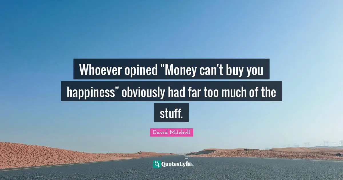 Whoever opined "Money can't buy you happiness" obviously had far too much of the stuff.