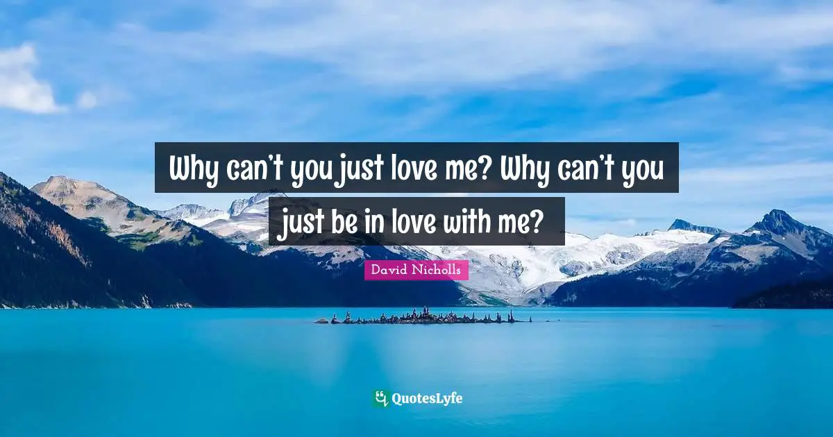 Why can’t you just love me? Why can’t you just be in love with me?