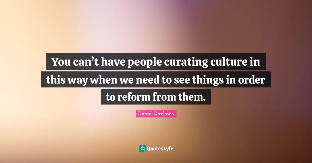 You can’t have people curating culture in this way when we need to see things in order to reform from them.