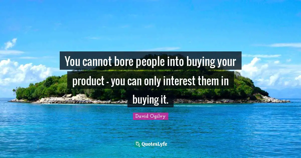 You cannot bore people into buying your product - you can only interest them in buying it.
