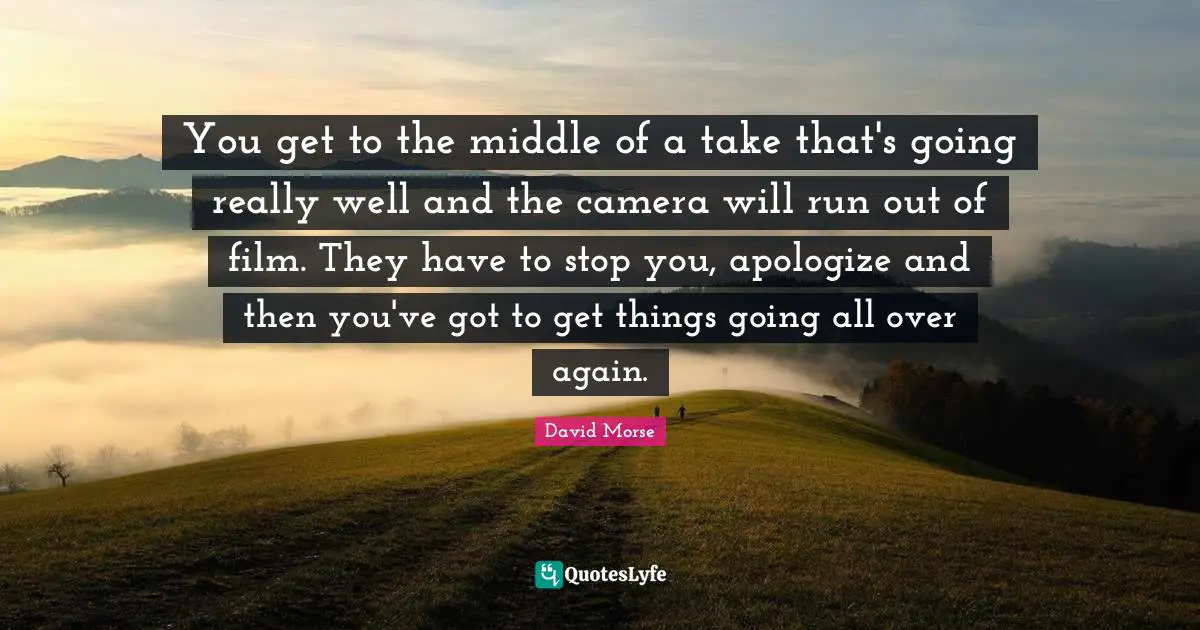 You get to the middle of a take that's going really well and the camera will run out of film. They have to stop you, apologize and then you've got to get things going all over again.