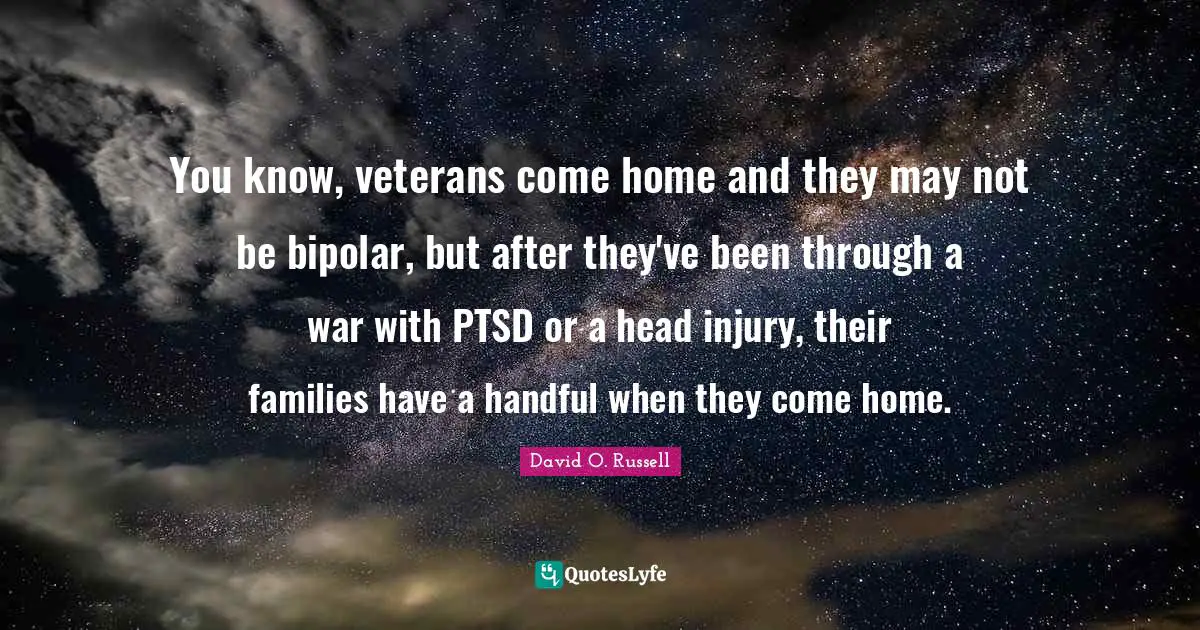 Bipolar Quotes: "You know, veterans come home and they may not be bipolar, but after they've been through a war with PTSD or a head injury, their families have a handful when they come home."