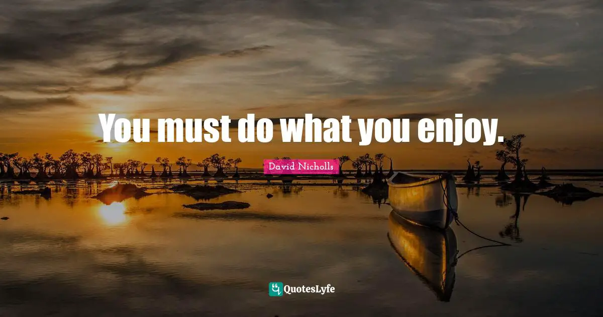 You must do what you enjoy.