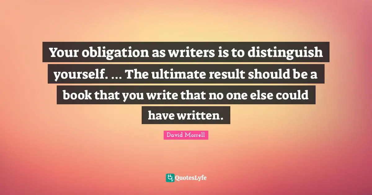 Your obligation as writers is to distinguish yourself. … The ultimate result should be a book that you write that no one else could have written.
