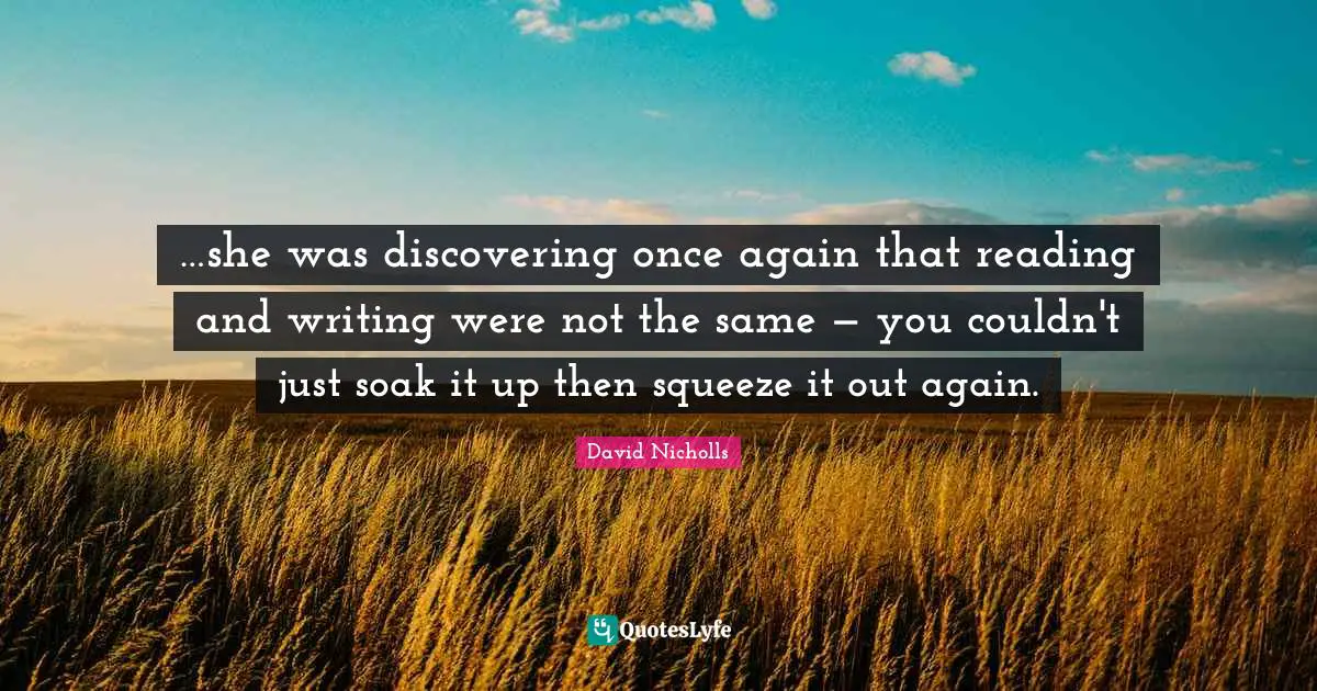 …she was discovering once again that reading and writing were not the same — you couldn't just soak it up then squeeze it out again.