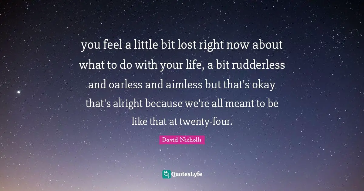 you feel a little bit lost right now about what to do with your life, a bit rudderless and oarless and aimless but that's okay that's alright because we're all meant to be like that at twenty-four.