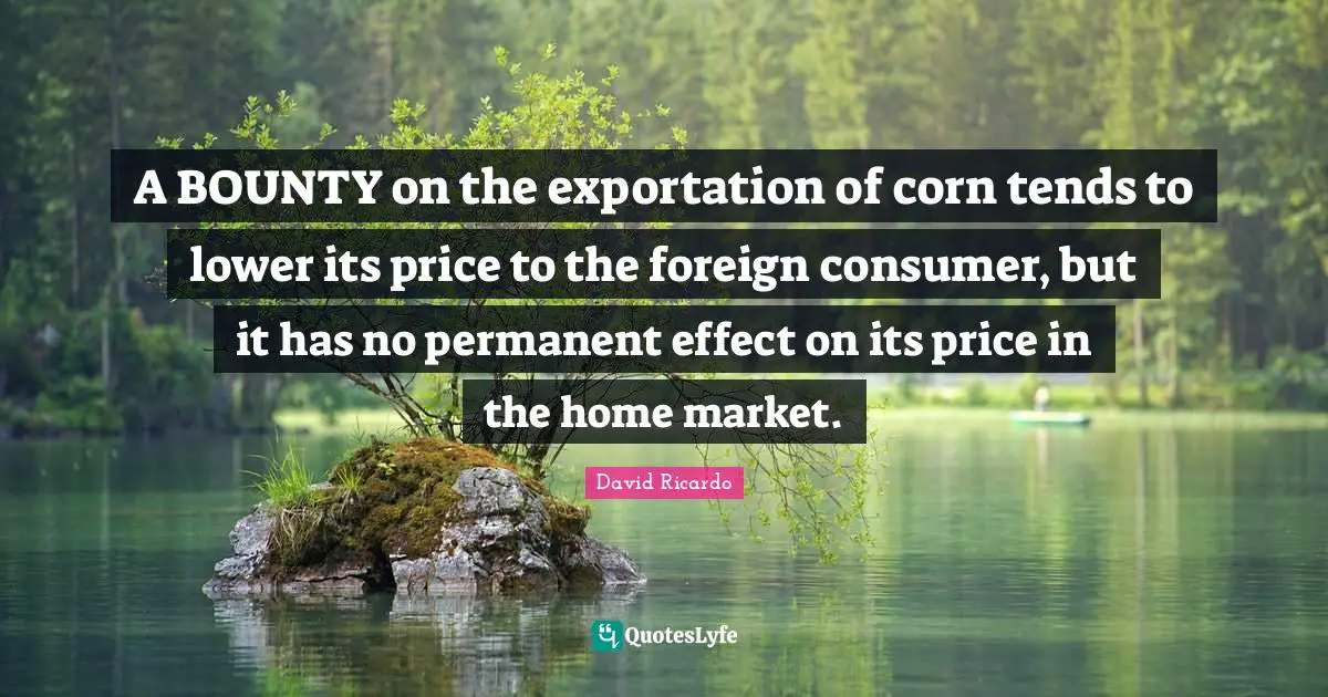 A BOUNTY on the exportation of corn tends to lower its price to the foreign consumer, but it has no permanent effect on its price in the home market.