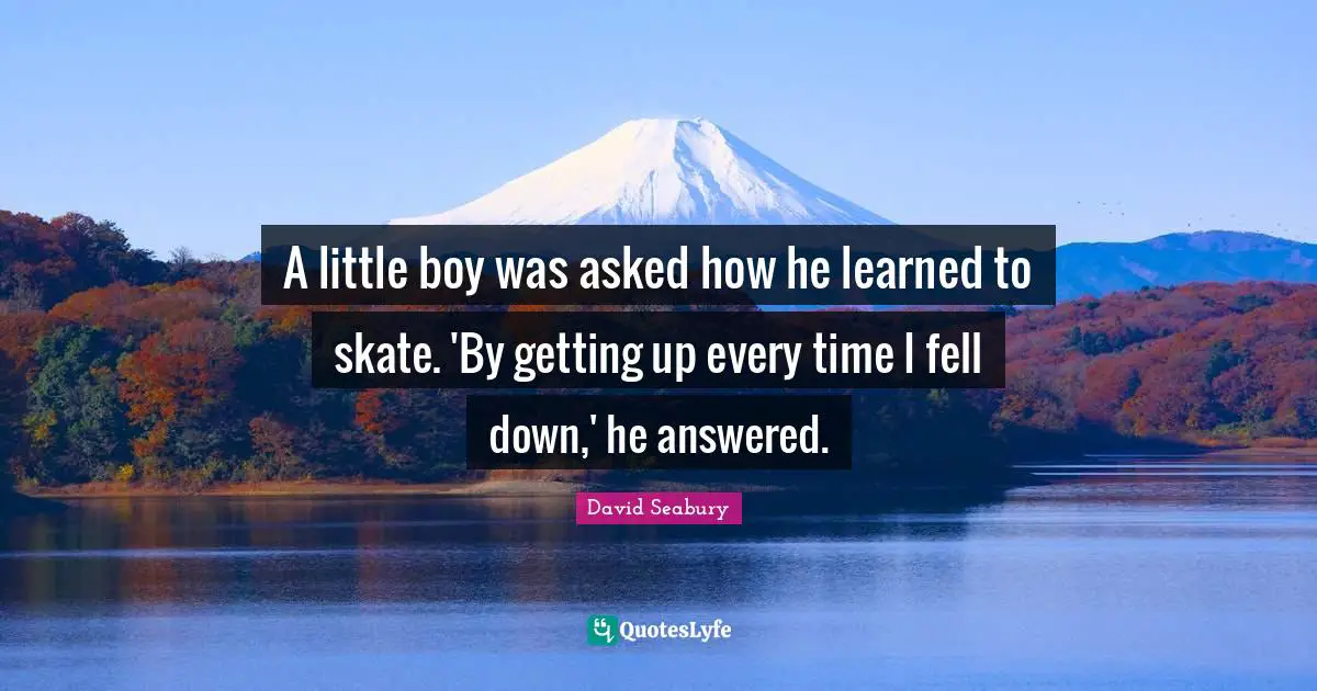 A little boy was asked how he learned to skate. 'By getting up every time I fell down,' he answered.