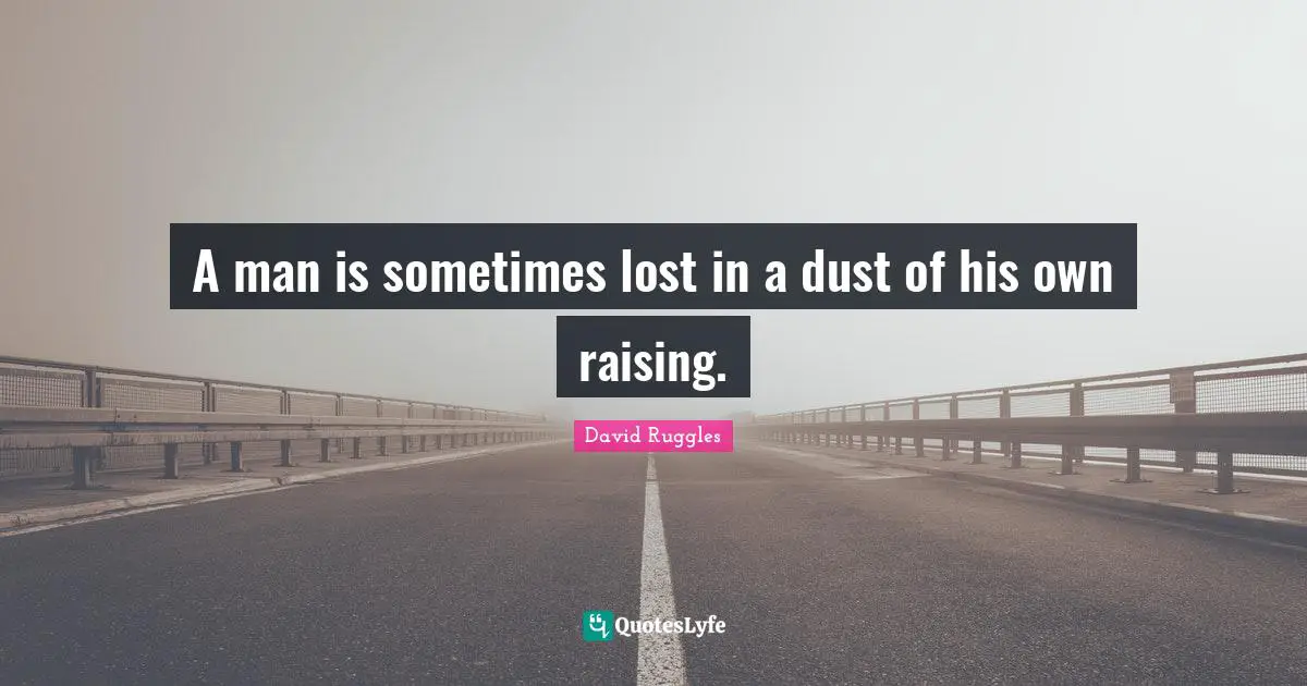 A man is sometimes lost in a dust of his own raising.