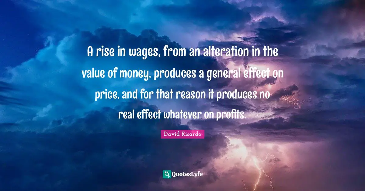 A rise in wages, from an alteration in the value of money, produces a general effect on price, and for that reason it produces no real effect whatever on profits.