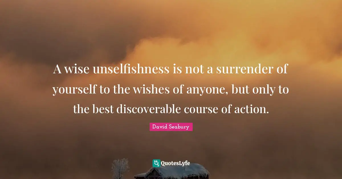 Wishes Quotes: "A wise unselfishness is not a surrender of yourself to the wishes of anyone, but only to the best discoverable course of action."