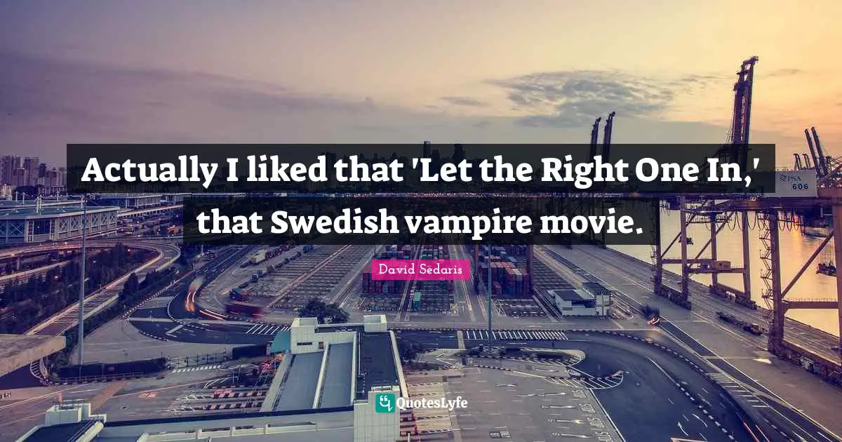 Actually I liked that 'Let the Right One In,' that Swedish vampire movie.