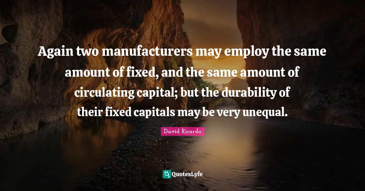 Durability Quotes: "Again two manufacturers may employ the same amount of fixed, and the same amount of circulating capital; but the durability of their fixed capitals may be very unequal."