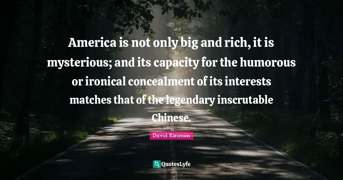 America is not only big and rich, it is mysterious; and its capacity for the humorous or ironical concealment of its interests matches that of the legendary inscrutable Chinese.