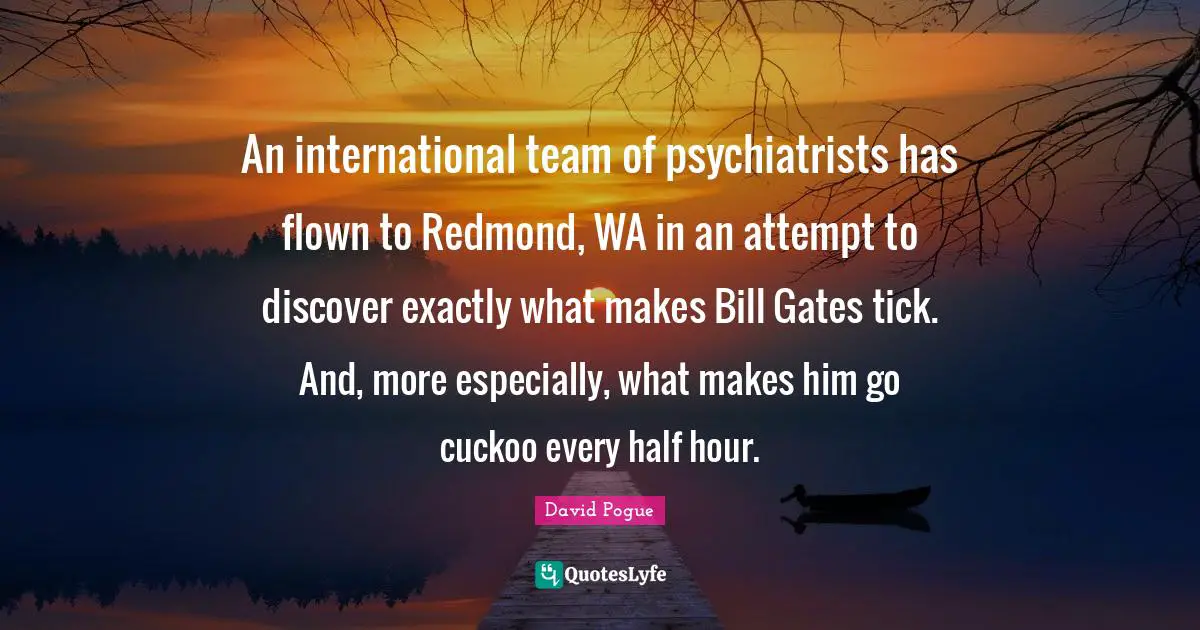 An international team of psychiatrists has flown to Redmond, WA in an attempt to discover exactly what makes Bill Gates tick. And, more especially, what makes him go cuckoo every half hour.